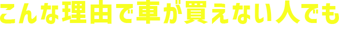 こんな理由で車が買えない人でも車が購入ができる！